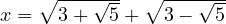 x = \sqrt{3 + \sqrt{5}} + \sqrt{3 - \sqrt{5}}