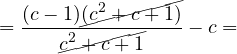 \[= \frac{(c - 1)\cancel{(c^2 + c + 1)}}{\cancel{c^2 + c + 1}} - c =\]