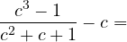 \[\frac{c^3 - 1}{c^2 + c + 1} - c =\]