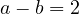 a - b = 2
