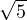 \sqrt{5}