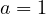 a = 1