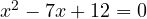 x^2 - 7x + 12 = 0