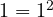 1 = 1^2